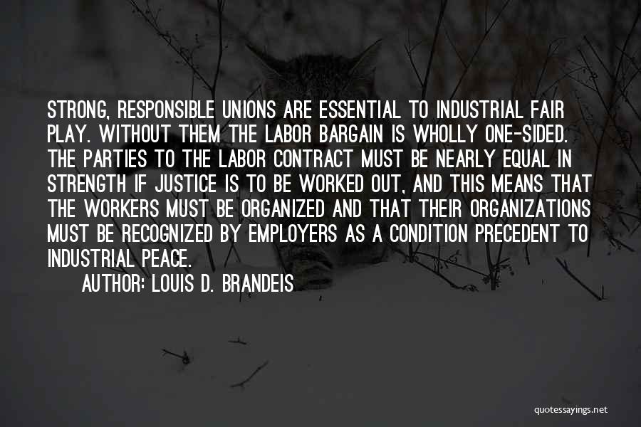 Louis D. Brandeis Quotes: Strong, Responsible Unions Are Essential To Industrial Fair Play. Without Them The Labor Bargain Is Wholly One-sided. The Parties To