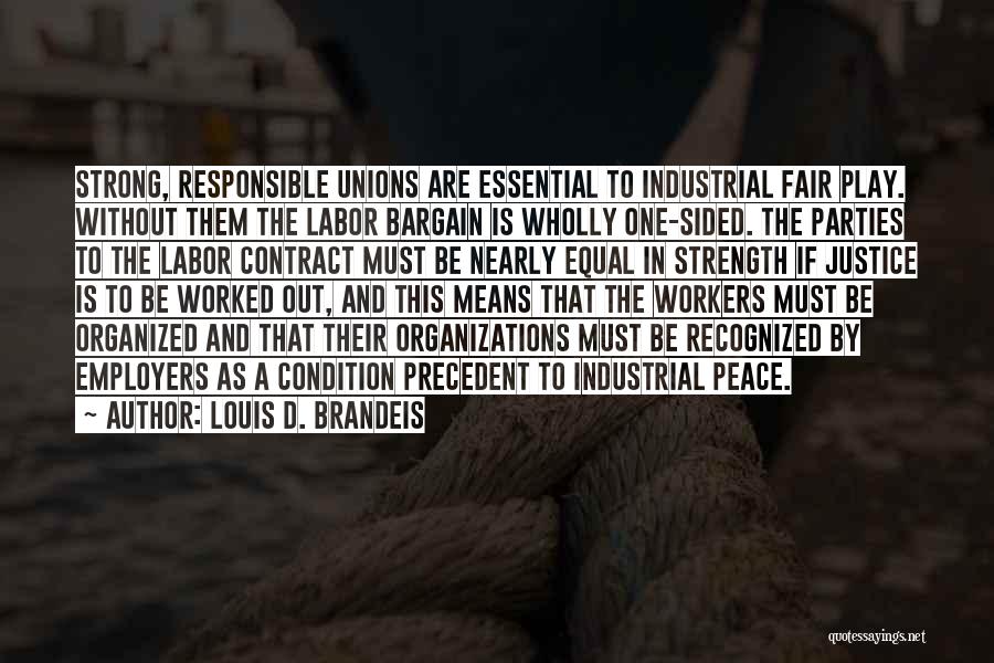 Louis D. Brandeis Quotes: Strong, Responsible Unions Are Essential To Industrial Fair Play. Without Them The Labor Bargain Is Wholly One-sided. The Parties To