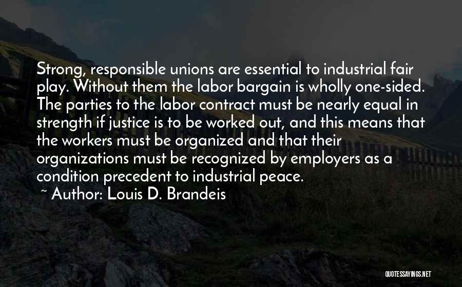 Louis D. Brandeis Quotes: Strong, Responsible Unions Are Essential To Industrial Fair Play. Without Them The Labor Bargain Is Wholly One-sided. The Parties To