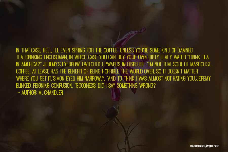 M. Chandler Quotes: In That Case, Hell, I'll Even Spring For The Coffee. Unless You're Some Kind Of Damned Tea-drinking Englishman, In Which