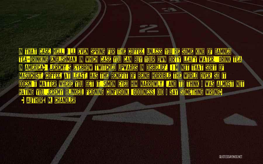 M. Chandler Quotes: In That Case, Hell, I'll Even Spring For The Coffee. Unless You're Some Kind Of Damned Tea-drinking Englishman, In Which