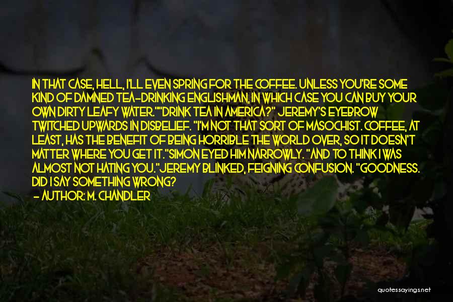 M. Chandler Quotes: In That Case, Hell, I'll Even Spring For The Coffee. Unless You're Some Kind Of Damned Tea-drinking Englishman, In Which
