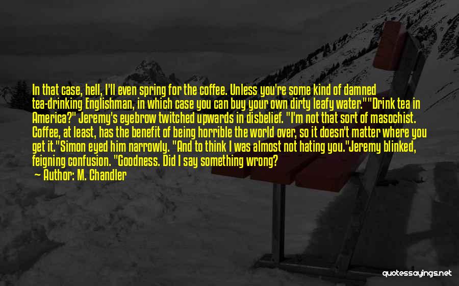 M. Chandler Quotes: In That Case, Hell, I'll Even Spring For The Coffee. Unless You're Some Kind Of Damned Tea-drinking Englishman, In Which