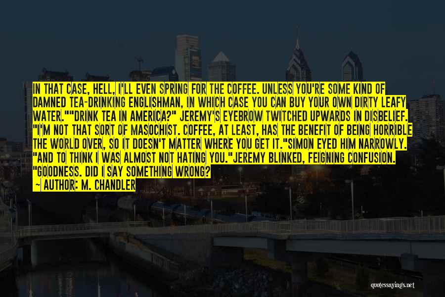 M. Chandler Quotes: In That Case, Hell, I'll Even Spring For The Coffee. Unless You're Some Kind Of Damned Tea-drinking Englishman, In Which