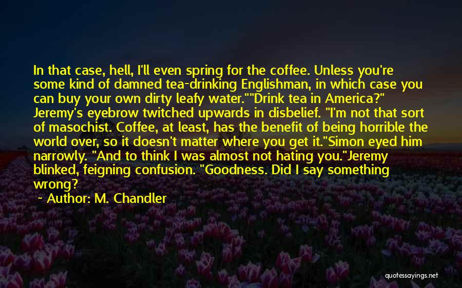 M. Chandler Quotes: In That Case, Hell, I'll Even Spring For The Coffee. Unless You're Some Kind Of Damned Tea-drinking Englishman, In Which