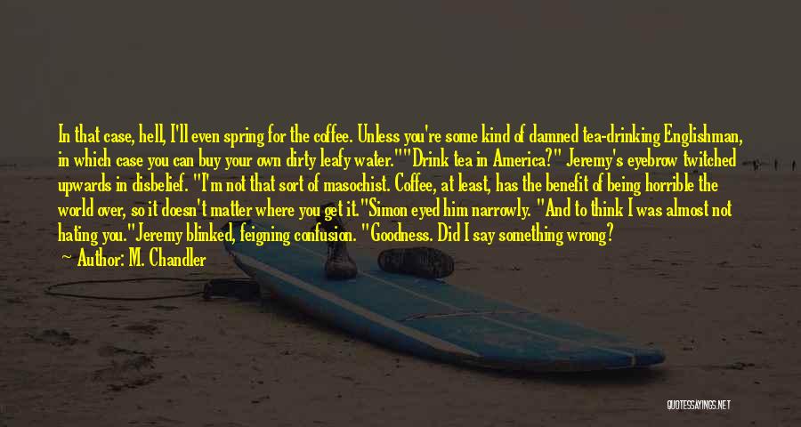 M. Chandler Quotes: In That Case, Hell, I'll Even Spring For The Coffee. Unless You're Some Kind Of Damned Tea-drinking Englishman, In Which