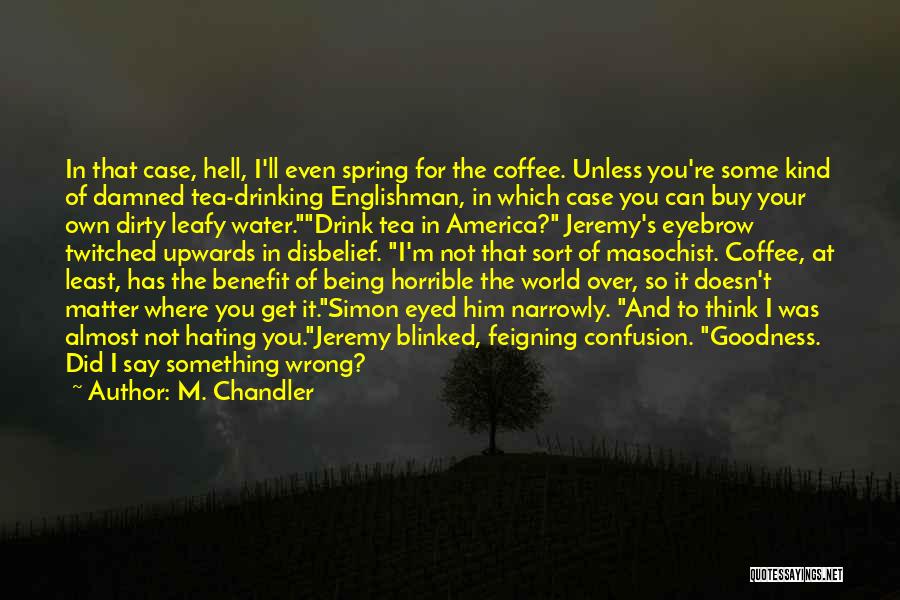 M. Chandler Quotes: In That Case, Hell, I'll Even Spring For The Coffee. Unless You're Some Kind Of Damned Tea-drinking Englishman, In Which