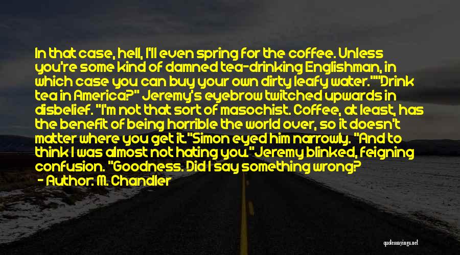 M. Chandler Quotes: In That Case, Hell, I'll Even Spring For The Coffee. Unless You're Some Kind Of Damned Tea-drinking Englishman, In Which