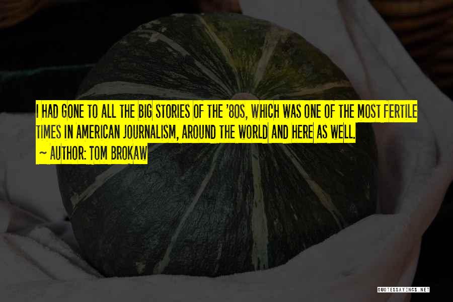 Tom Brokaw Quotes: I Had Gone To All The Big Stories Of The '80s, Which Was One Of The Most Fertile Times In