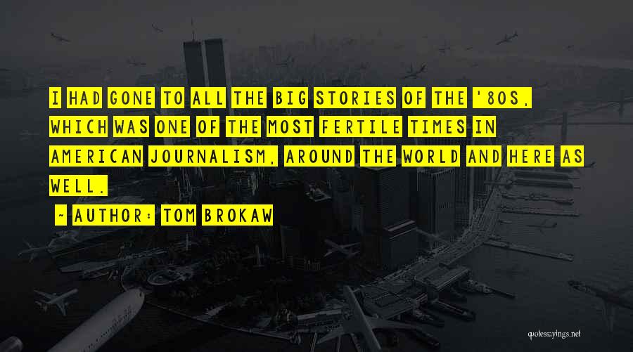 Tom Brokaw Quotes: I Had Gone To All The Big Stories Of The '80s, Which Was One Of The Most Fertile Times In