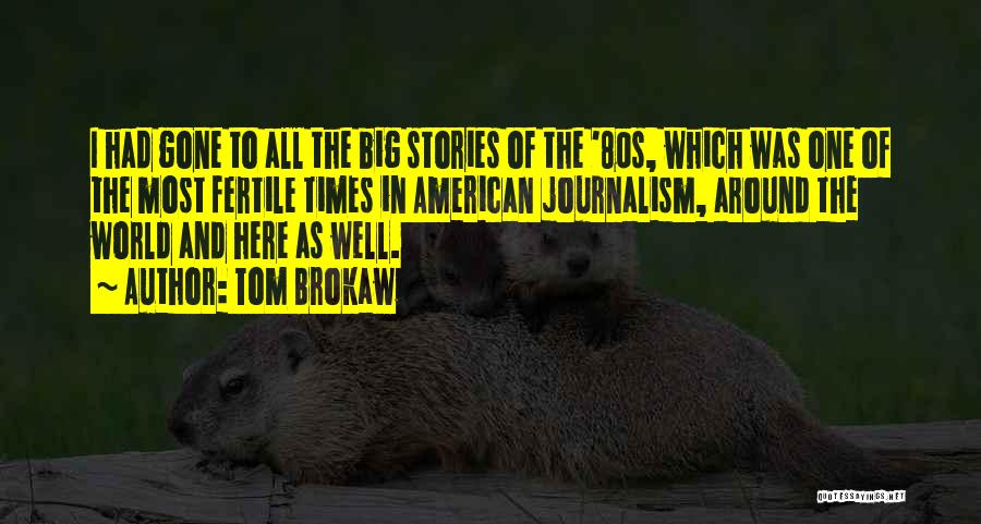 Tom Brokaw Quotes: I Had Gone To All The Big Stories Of The '80s, Which Was One Of The Most Fertile Times In
