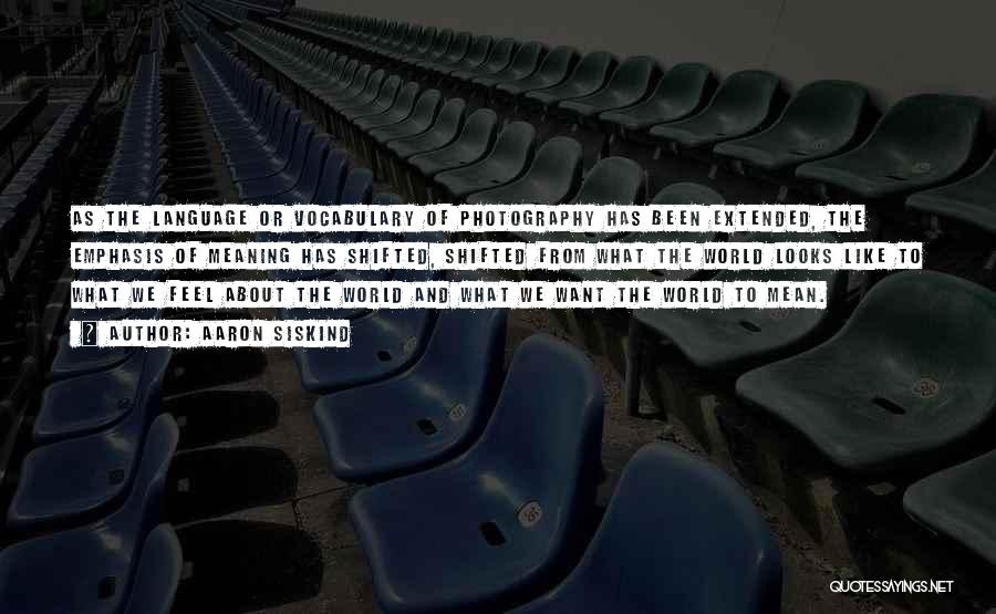 Aaron Siskind Quotes: As The Language Or Vocabulary Of Photography Has Been Extended, The Emphasis Of Meaning Has Shifted, Shifted From What The