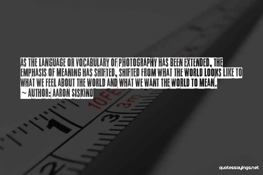 Aaron Siskind Quotes: As The Language Or Vocabulary Of Photography Has Been Extended, The Emphasis Of Meaning Has Shifted, Shifted From What The