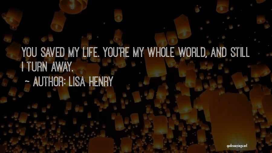 Lisa Henry Quotes: You Saved My Life. You're My Whole World, And Still I Turn Away.