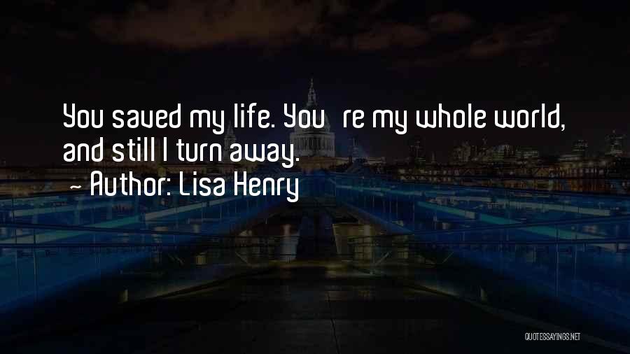 Lisa Henry Quotes: You Saved My Life. You're My Whole World, And Still I Turn Away.