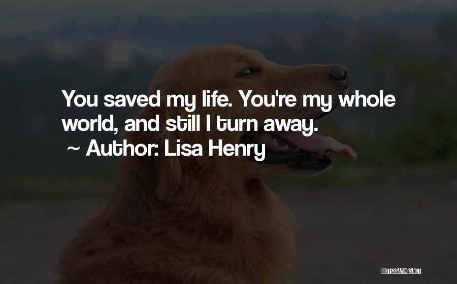 Lisa Henry Quotes: You Saved My Life. You're My Whole World, And Still I Turn Away.