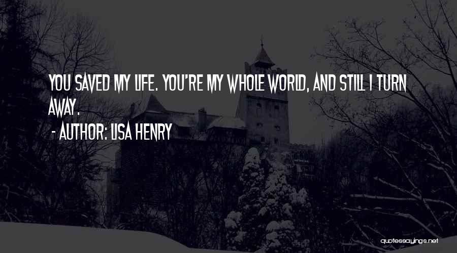 Lisa Henry Quotes: You Saved My Life. You're My Whole World, And Still I Turn Away.