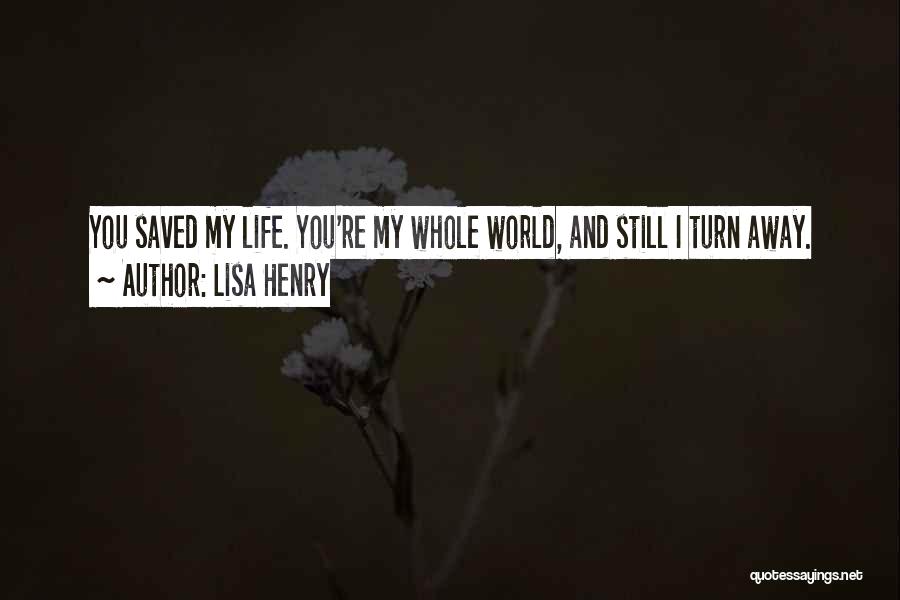 Lisa Henry Quotes: You Saved My Life. You're My Whole World, And Still I Turn Away.