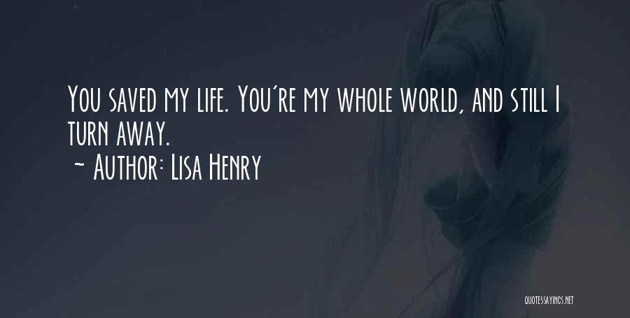 Lisa Henry Quotes: You Saved My Life. You're My Whole World, And Still I Turn Away.