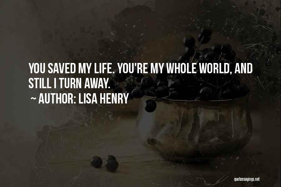 Lisa Henry Quotes: You Saved My Life. You're My Whole World, And Still I Turn Away.