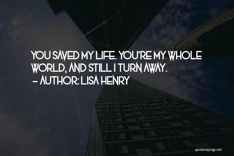 Lisa Henry Quotes: You Saved My Life. You're My Whole World, And Still I Turn Away.