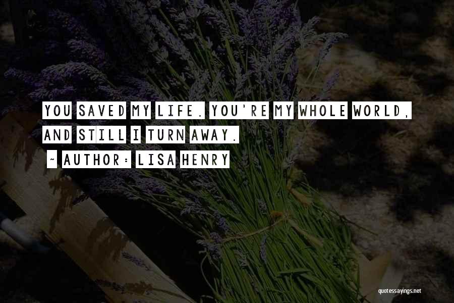 Lisa Henry Quotes: You Saved My Life. You're My Whole World, And Still I Turn Away.