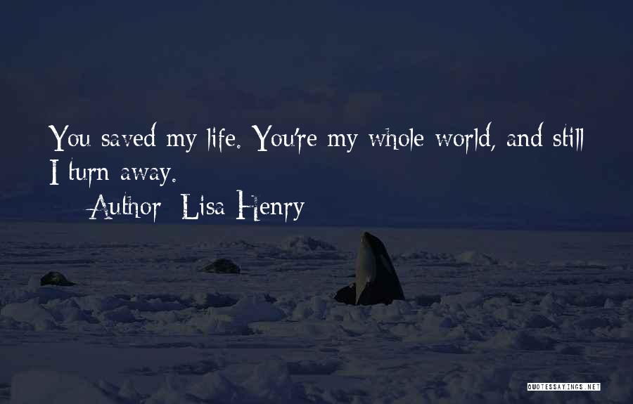 Lisa Henry Quotes: You Saved My Life. You're My Whole World, And Still I Turn Away.