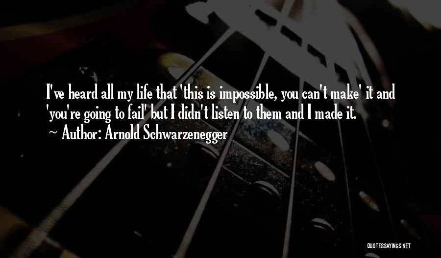 Arnold Schwarzenegger Quotes: I've Heard All My Life That 'this Is Impossible, You Can't Make' It And 'you're Going To Fail' But I