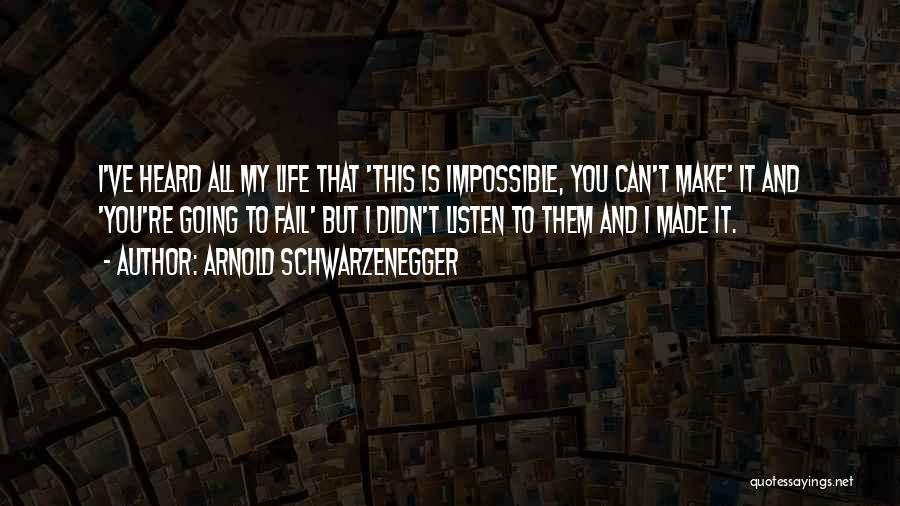 Arnold Schwarzenegger Quotes: I've Heard All My Life That 'this Is Impossible, You Can't Make' It And 'you're Going To Fail' But I