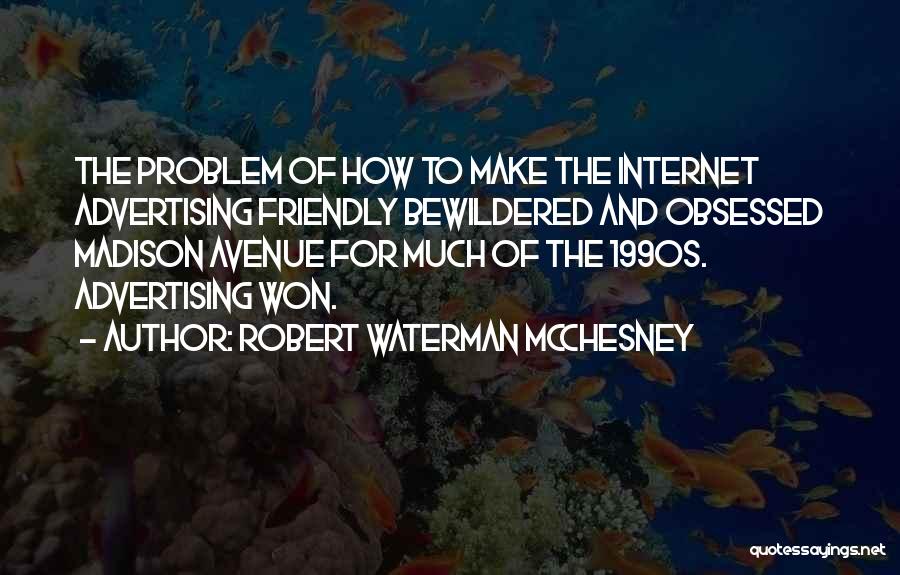 Robert Waterman McChesney Quotes: The Problem Of How To Make The Internet Advertising Friendly Bewildered And Obsessed Madison Avenue For Much Of The 1990s.