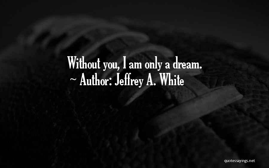 Jeffrey A. White Quotes: Without You, I Am Only A Dream.
