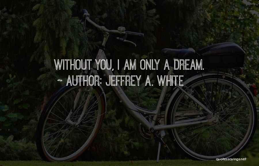 Jeffrey A. White Quotes: Without You, I Am Only A Dream.