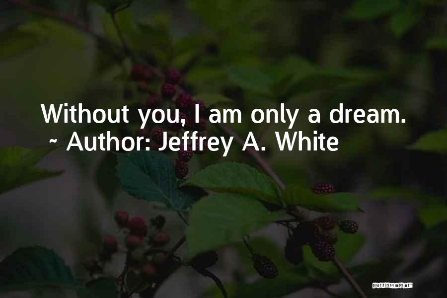 Jeffrey A. White Quotes: Without You, I Am Only A Dream.