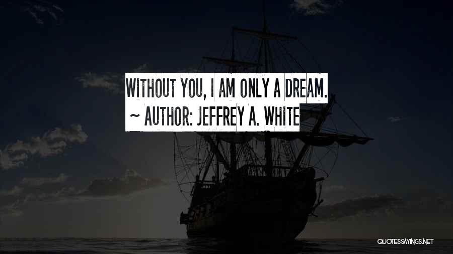 Jeffrey A. White Quotes: Without You, I Am Only A Dream.