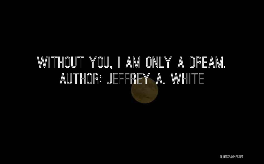 Jeffrey A. White Quotes: Without You, I Am Only A Dream.