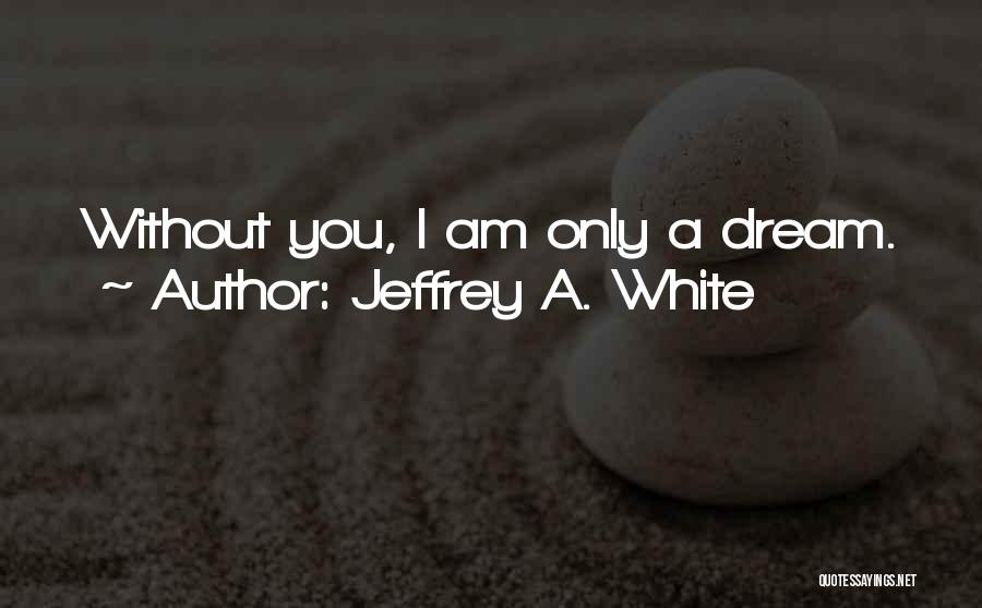 Jeffrey A. White Quotes: Without You, I Am Only A Dream.