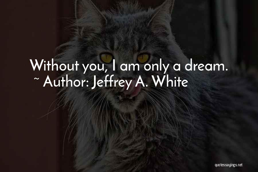 Jeffrey A. White Quotes: Without You, I Am Only A Dream.