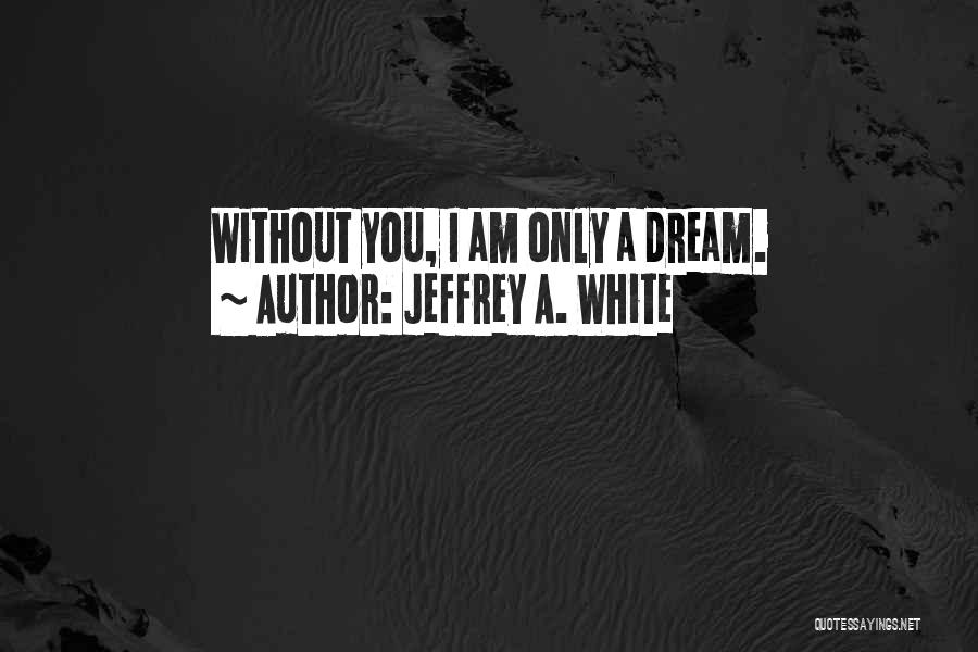 Jeffrey A. White Quotes: Without You, I Am Only A Dream.