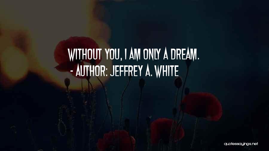 Jeffrey A. White Quotes: Without You, I Am Only A Dream.