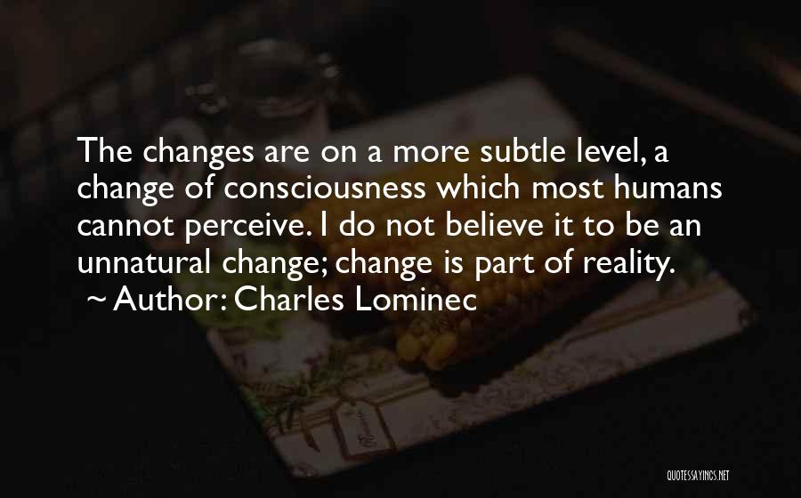 Charles Lominec Quotes: The Changes Are On A More Subtle Level, A Change Of Consciousness Which Most Humans Cannot Perceive. I Do Not