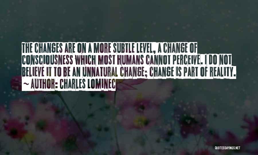 Charles Lominec Quotes: The Changes Are On A More Subtle Level, A Change Of Consciousness Which Most Humans Cannot Perceive. I Do Not