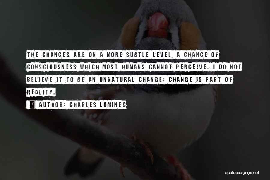 Charles Lominec Quotes: The Changes Are On A More Subtle Level, A Change Of Consciousness Which Most Humans Cannot Perceive. I Do Not