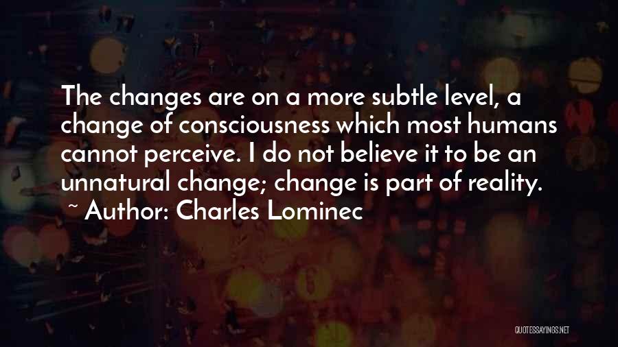 Charles Lominec Quotes: The Changes Are On A More Subtle Level, A Change Of Consciousness Which Most Humans Cannot Perceive. I Do Not