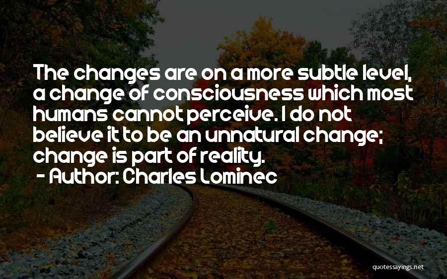 Charles Lominec Quotes: The Changes Are On A More Subtle Level, A Change Of Consciousness Which Most Humans Cannot Perceive. I Do Not