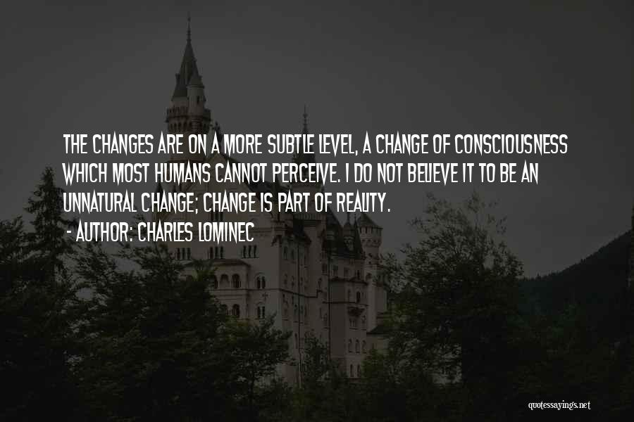 Charles Lominec Quotes: The Changes Are On A More Subtle Level, A Change Of Consciousness Which Most Humans Cannot Perceive. I Do Not