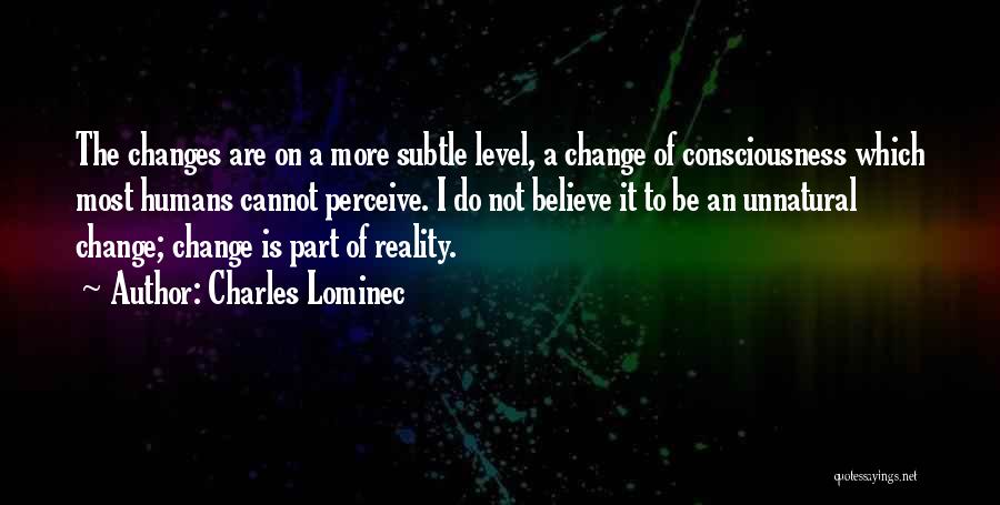 Charles Lominec Quotes: The Changes Are On A More Subtle Level, A Change Of Consciousness Which Most Humans Cannot Perceive. I Do Not