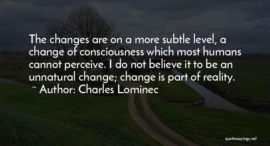 Charles Lominec Quotes: The Changes Are On A More Subtle Level, A Change Of Consciousness Which Most Humans Cannot Perceive. I Do Not