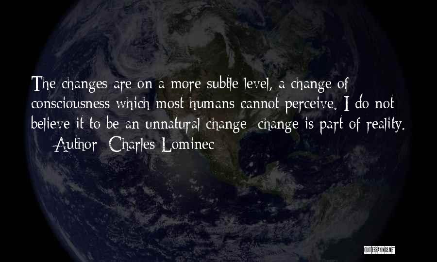 Charles Lominec Quotes: The Changes Are On A More Subtle Level, A Change Of Consciousness Which Most Humans Cannot Perceive. I Do Not