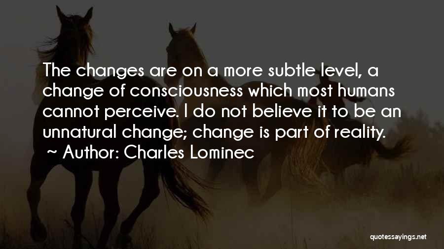 Charles Lominec Quotes: The Changes Are On A More Subtle Level, A Change Of Consciousness Which Most Humans Cannot Perceive. I Do Not