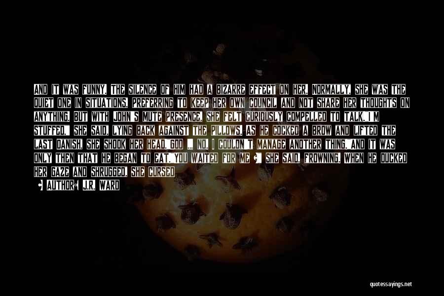 J.R. Ward Quotes: And It Was Funny. The Silence Of Him Had A Bizarre Effect On Her. Normally, She Was The Quiet One